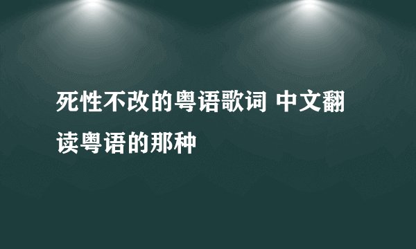 死性不改的粤语歌词 中文翻读粤语的那种