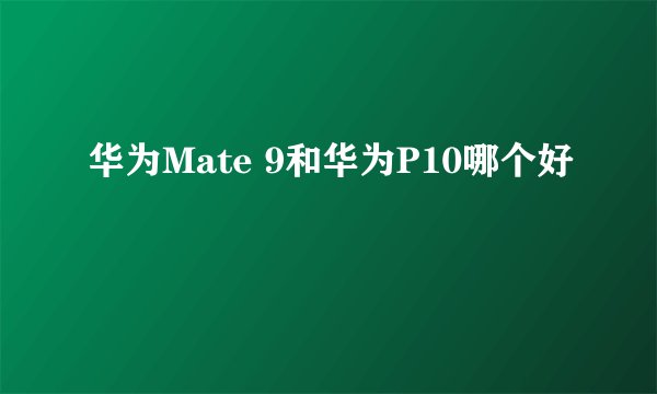 华为Mate 9和华为P10哪个好