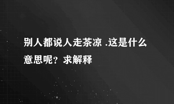 别人都说人走茶凉 .这是什么意思呢？求解释