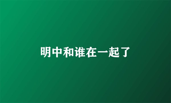 明中和谁在一起了