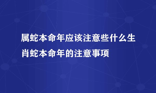 属蛇本命年应该注意些什么生肖蛇本命年的注意事项