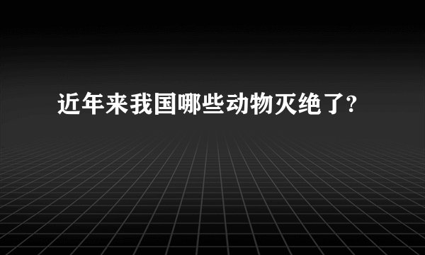 近年来我国哪些动物灭绝了?