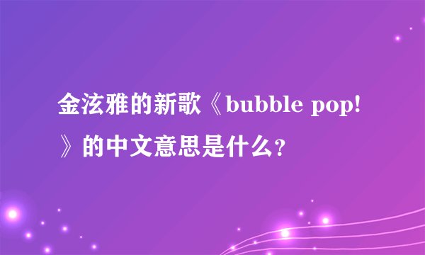 金泫雅的新歌《bubble pop!》的中文意思是什么？