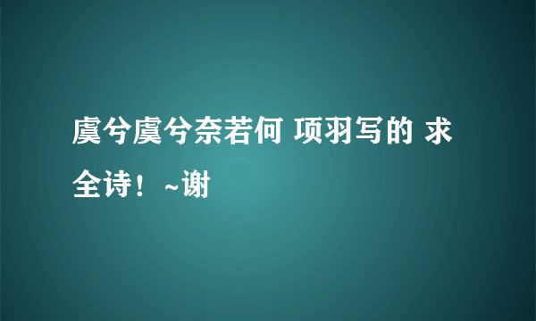 虞兮虞兮奈若何 项羽写的 求全诗！~谢
