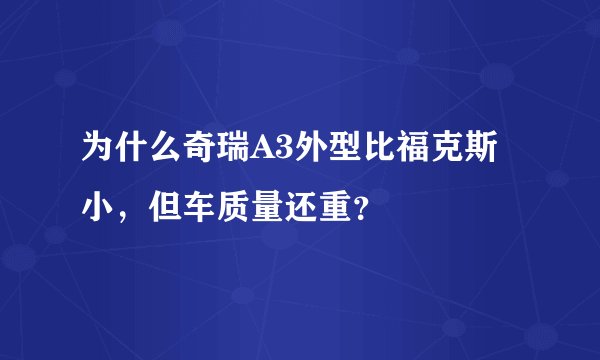 为什么奇瑞A3外型比福克斯小，但车质量还重？