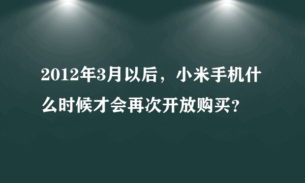 2012年3月以后，小米手机什么时候才会再次开放购买？