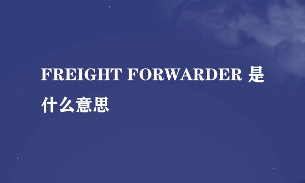 FREIGHT FORWARDER 是什么意思