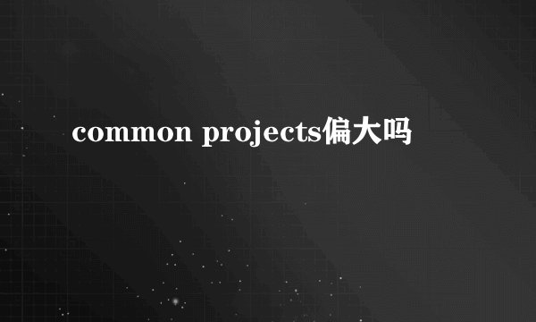 common projects偏大吗