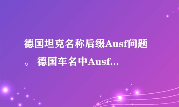 德国坦克名称后缀Ausf问题。 德国车名中Ausf好像是亚种的意思，但问题来了。 举个例子，E5