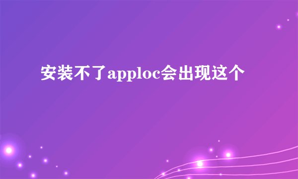 安装不了apploc会出现这个
