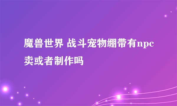 魔兽世界 战斗宠物绷带有npc卖或者制作吗