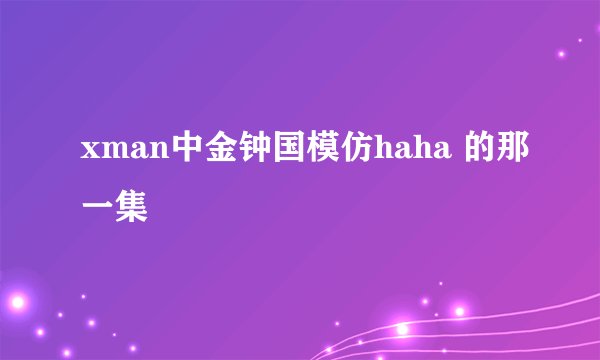 xman中金钟国模仿haha 的那一集