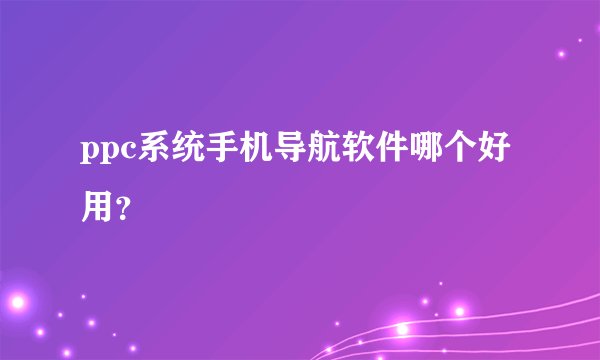 ppc系统手机导航软件哪个好用？
