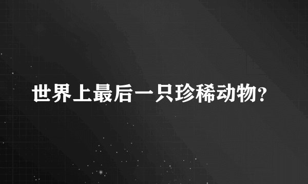 世界上最后一只珍稀动物？