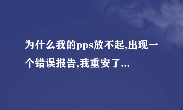 为什么我的pps放不起,出现一个错误报告,我重安了也不得行,怎么办啊?