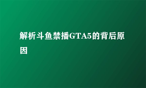解析斗鱼禁播GTA5的背后原因