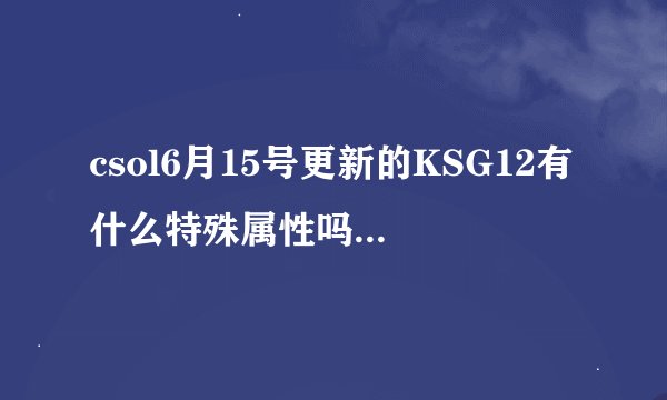 csol6月15号更新的KSG12有什么特殊属性吗？大概多少钱？值不值买？