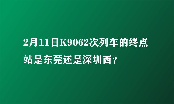 2月11日K9062次列车的终点站是东莞还是深圳西？