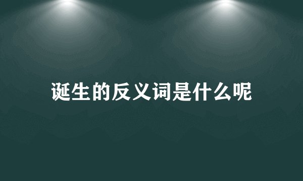 诞生的反义词是什么呢