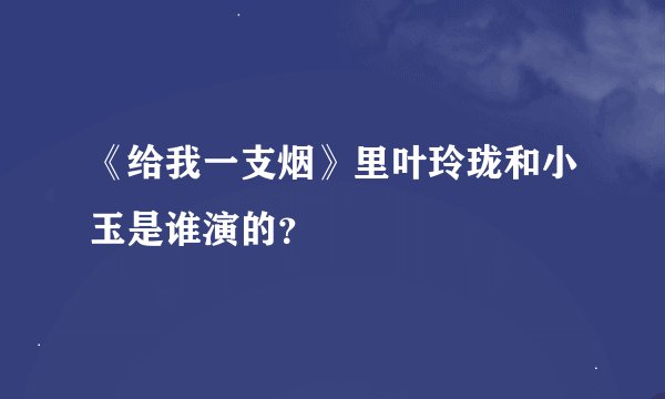 《给我一支烟》里叶玲珑和小玉是谁演的？