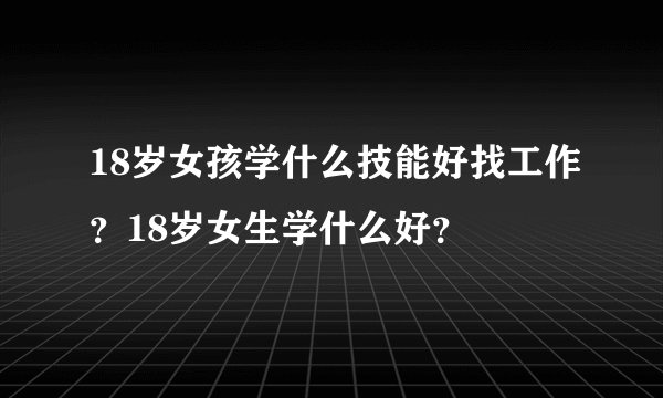 18岁女孩学什么技能好找工作？18岁女生学什么好？