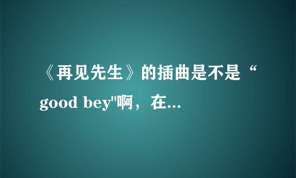 《再见先生》的插曲是不是“good bey