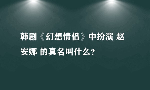 韩剧《幻想情侣》中扮演 赵安娜 的真名叫什么？