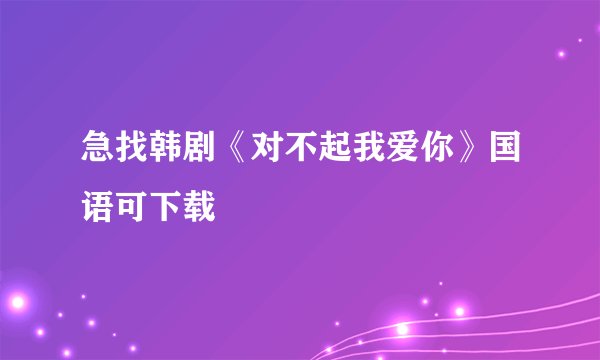 急找韩剧《对不起我爱你》国语可下载