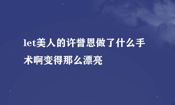 let美人的许誉恩做了什么手术啊变得那么漂亮