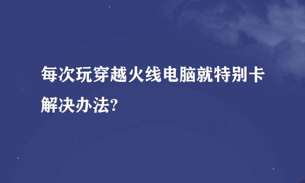 每次玩穿越火线电脑就特别卡解决办法?