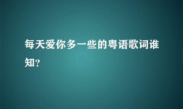 每天爱你多一些的粤语歌词谁知？