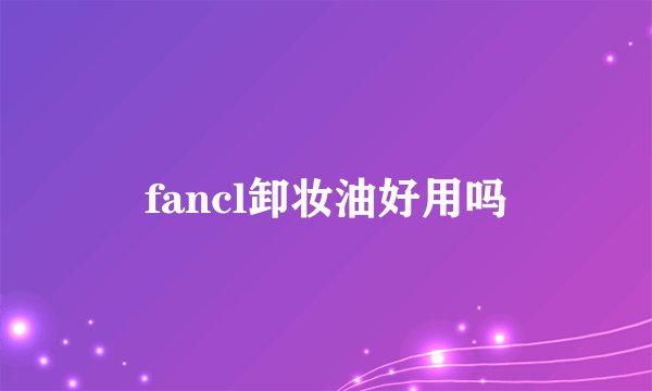 fancl卸妆油好用吗