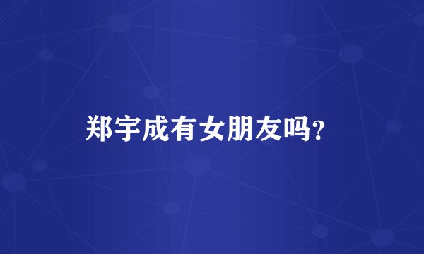 郑宇成有女朋友吗？