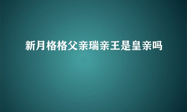 新月格格父亲瑞亲王是皇亲吗