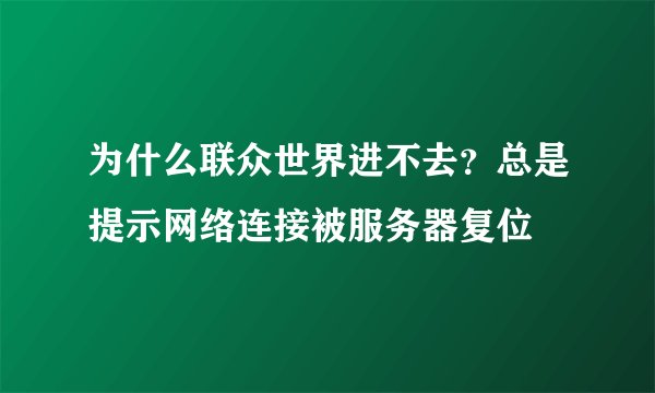 为什么联众世界进不去？总是提示网络连接被服务器复位