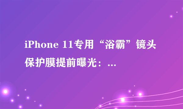 iPhone 11专用“浴霸”镜头保护膜提前曝光：是否真如传闻那样设计？