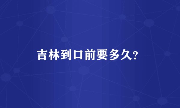吉林到口前要多久？