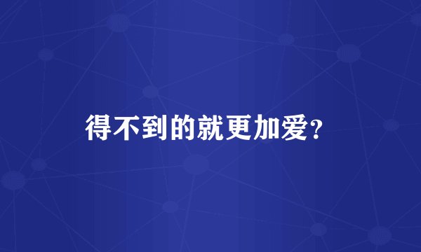 得不到的就更加爱？