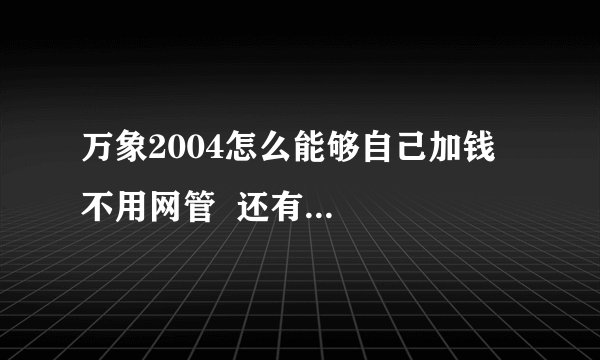 万象2004怎么能够自己加钱   不用网管  还有  怎么在网吧存木马 而不会被还原掉
