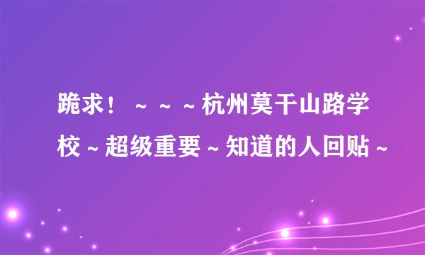 跪求！～～～杭州莫干山路学校～超级重要～知道的人回贴～