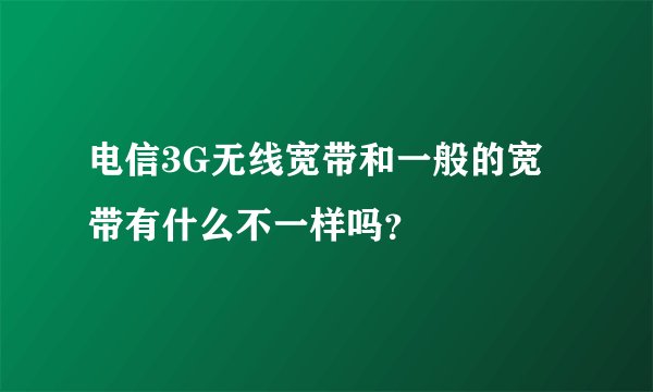 电信3G无线宽带和一般的宽带有什么不一样吗？