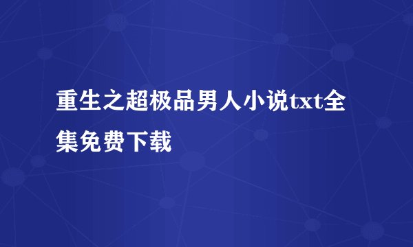 重生之超极品男人小说txt全集免费下载