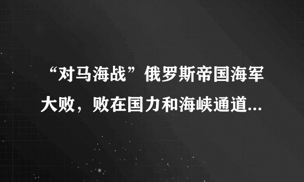 “对马海战”俄罗斯帝国海军大败，败在国力和海峡通道被封闭？