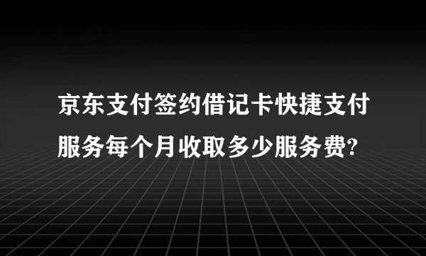京东支付签约借记卡快捷支付服务每个月收取多少服务费?