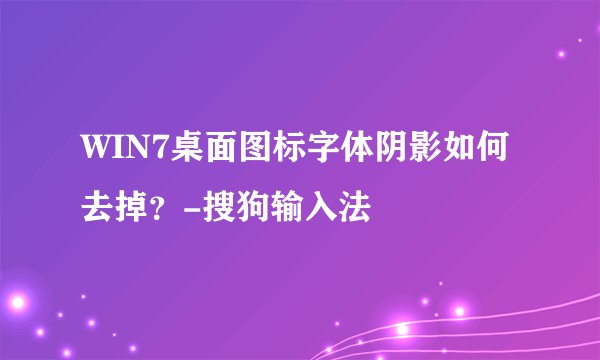 WIN7桌面图标字体阴影如何去掉？-搜狗输入法