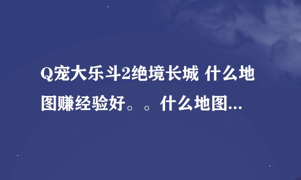 Q宠大乐斗2绝境长城 什么地图赚经验好。。什么地图有好东西