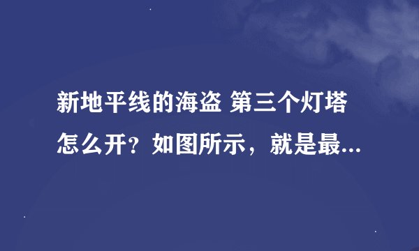 新地平线的海盗 第三个灯塔怎么开？如图所示，就是最高楼的那个，我怎么也上不去啊！