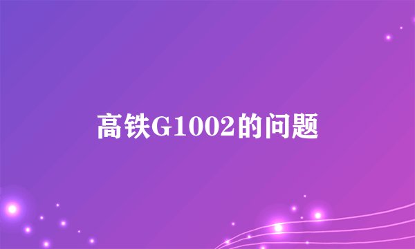 高铁G1002的问题
