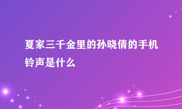 夏家三千金里的孙晓倩的手机铃声是什么