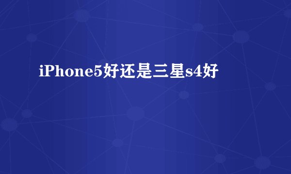 iPhone5好还是三星s4好